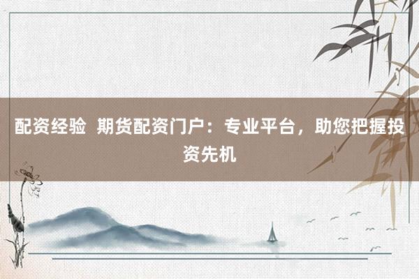 配资经验  期货配资门户：专业平台，助您把握投资先机