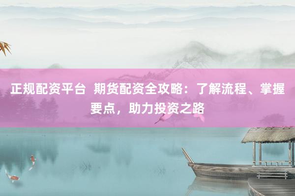 正规配资平台  期货配资全攻略：了解流程、掌握要点，助力投资之路