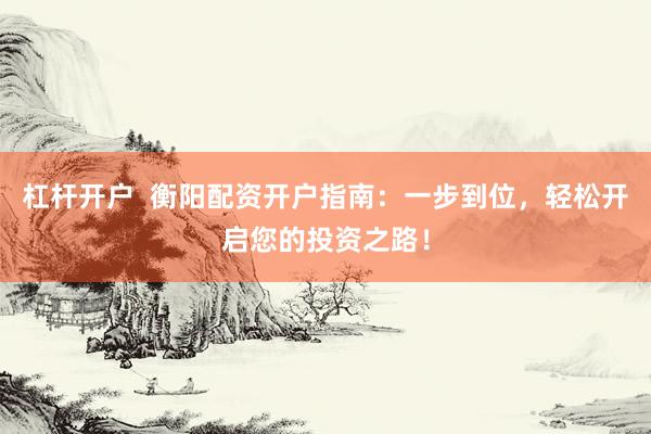杠杆开户  衡阳配资开户指南：一步到位，轻松开启您的投资之路！