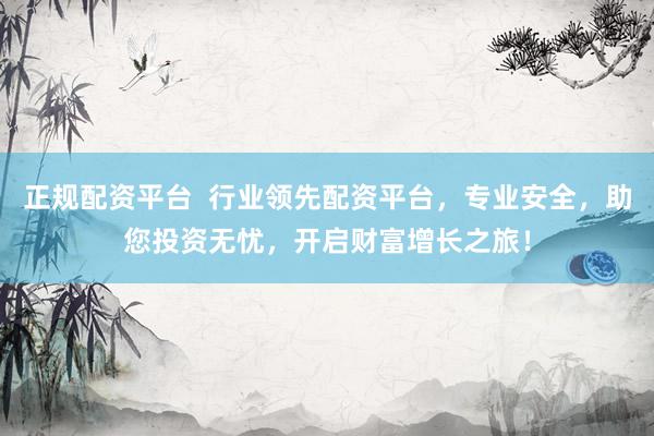 正规配资平台  行业领先配资平台，专业安全，助您投资无忧，开启财富增长之旅！
