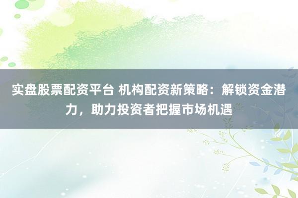实盘股票配资平台 机构配资新策略：解锁资金潜力，助力投资者把握市场机遇