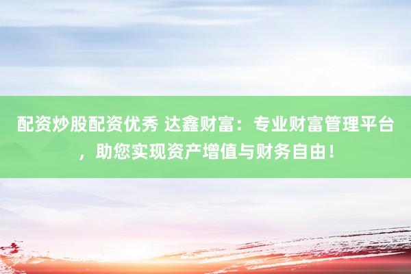 配资炒股配资优秀 达鑫财富：专业财富管理平台，助您实现资产增值与财务自由！
