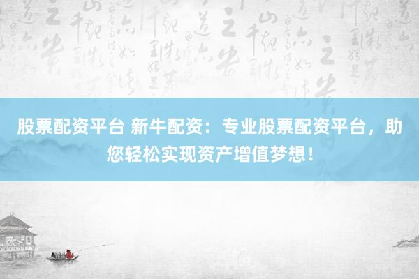 股票配资平台 新牛配资：专业股票配资平台，助您轻松实现资产增值梦想！