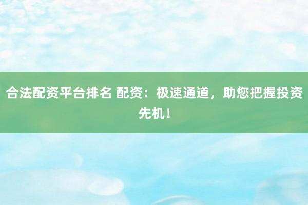 合法配资平台排名 配资：极速通道，助您把握投资先机！