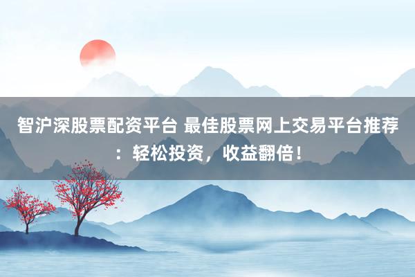 智沪深股票配资平台 最佳股票网上交易平台推荐：轻松投资，收益翻倍！