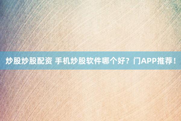 炒股炒股配资 手机炒股软件哪个好？门APP推荐！