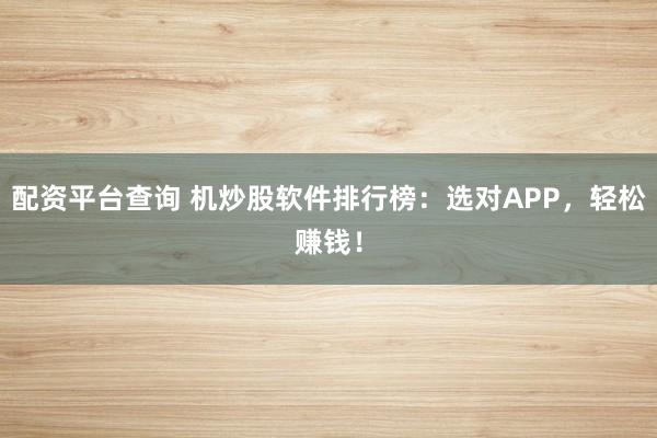 配资平台查询 机炒股软件排行榜：选对APP，轻松赚钱！