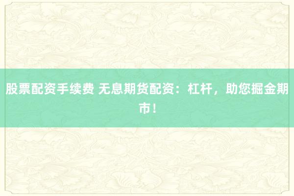 股票配资手续费 无息期货配资：杠杆，助您掘金期市！