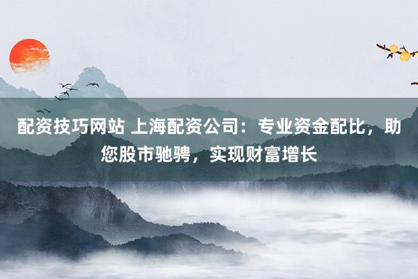 配资技巧网站 上海配资公司：专业资金配比，助您股市驰骋，实现财富增长