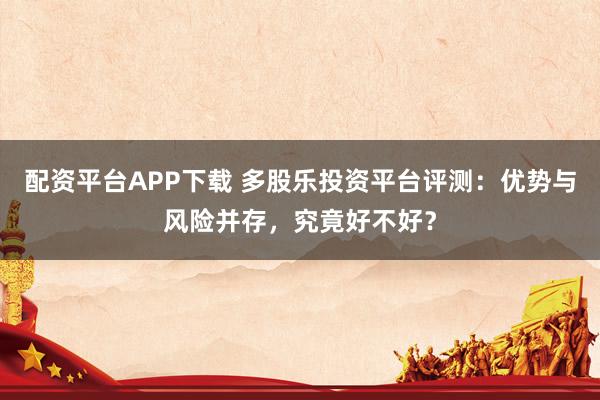 配资平台APP下载 多股乐投资平台评测：优势与风险并存，究竟好不好？