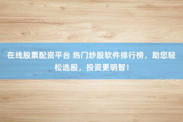 在线股票配资平台 热门炒股软件排行榜，助您轻松选股，投资更明智！