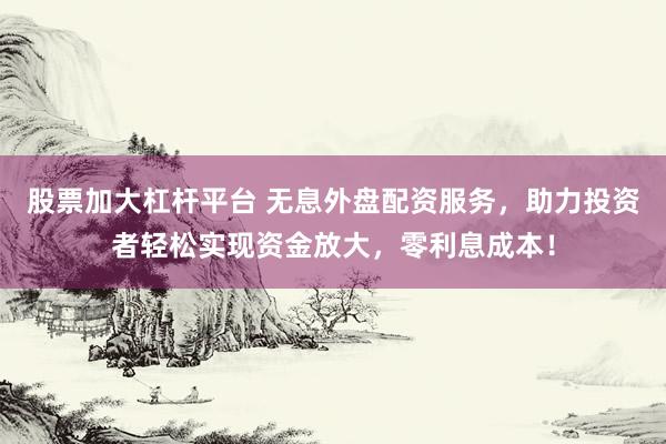 股票加大杠杆平台 无息外盘配资服务，助力投资者轻松实现资金放大，零利息成本！
