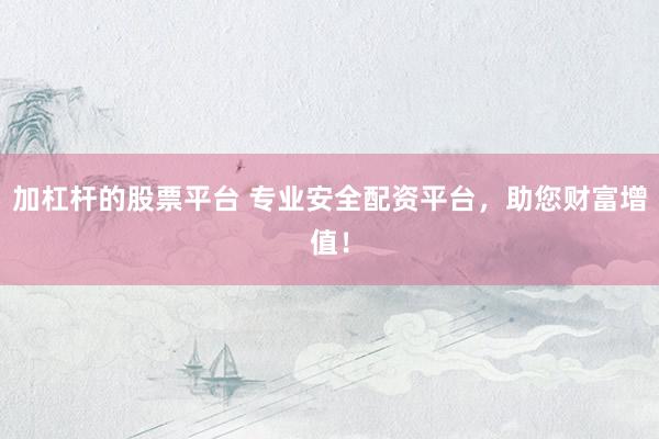 加杠杆的股票平台 专业安全配资平台，助您财富增值！