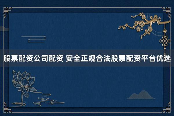 股票配资公司配资 安全正规合法股票配资平台优选