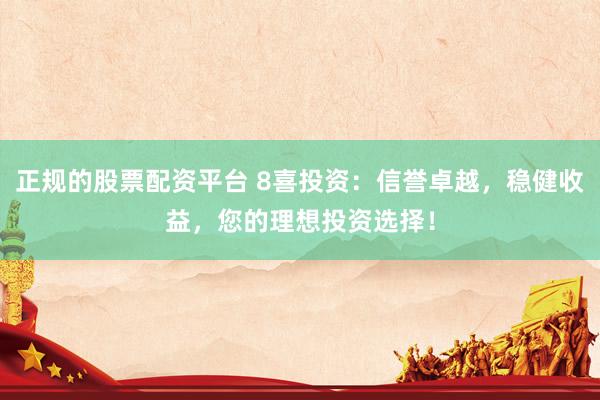 正规的股票配资平台 8喜投资：信誉卓越，稳健收益，您的理想投资选择！