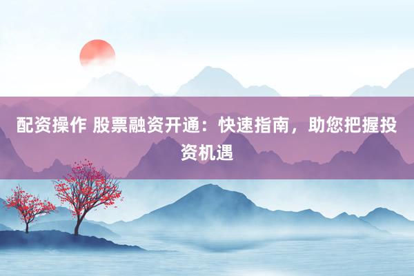 配资操作 股票融资开通：快速指南，助您把握投资机遇