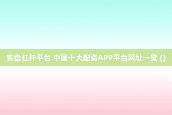 实盘杠杆平台 中国十大配资APP平台网址一览 ()