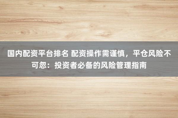 国内配资平台排名 配资操作需谨慎，平仓风险不可忽：投资者必备的风险管理指南
