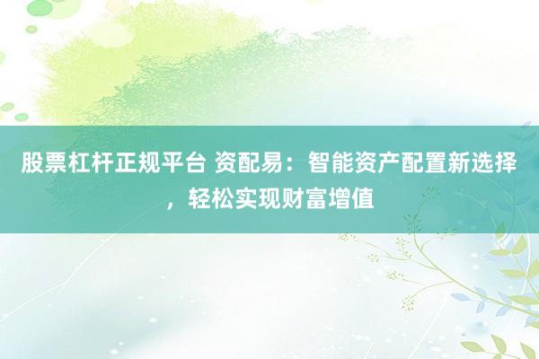 股票杠杆正规平台 资配易：智能资产配置新选择，轻松实现财富增值