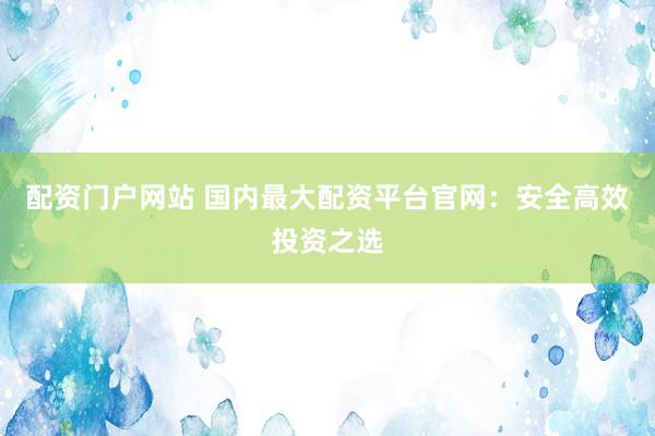 配资门户网站 国内最大配资平台官网：安全高效投资之选