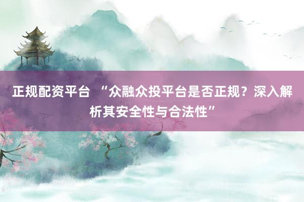正规配资平台  “众融众投平台是否正规？深入解析其安全性与合法性”