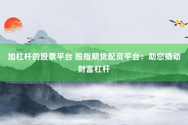 加杠杆的股票平台 股指期货配资平台：助您撬动财富杠杆