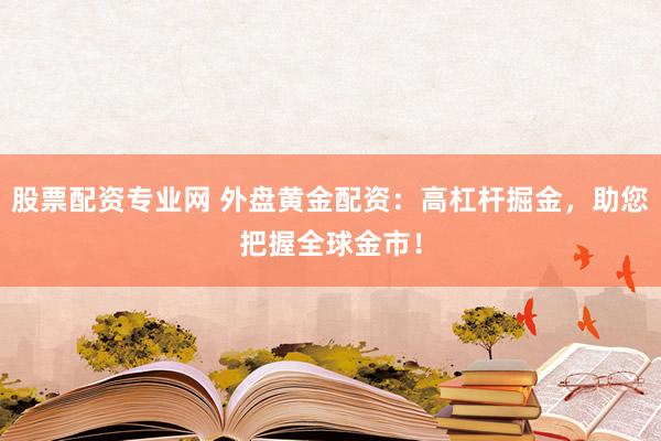 股票配资专业网 外盘黄金配资：高杠杆掘金，助您把握全球金市！