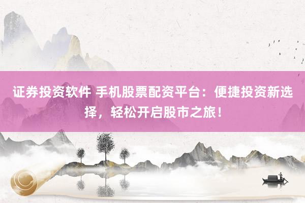 证券投资软件 手机股票配资平台：便捷投资新选择，轻松开启股市之旅！