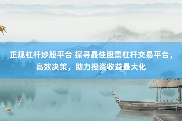 正规杠杆炒股平台 探寻最佳股票杠杆交易平台，高效决策，助力投资收益最大化