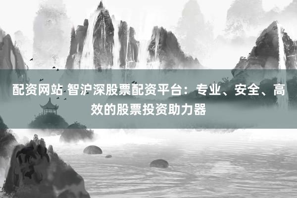 配资网站 智沪深股票配资平台：专业、安全、高效的股票投资助力器