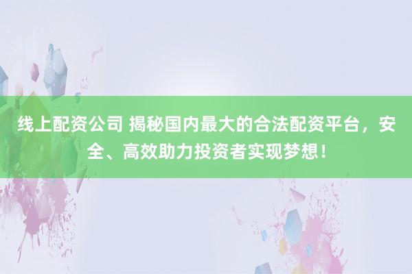 线上配资公司 揭秘国内最大的合法配资平台，安全、高效助力投资者实现梦想！