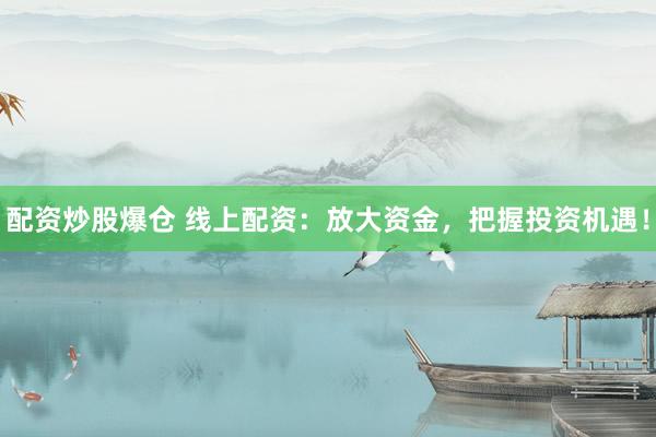 配资炒股爆仓 线上配资：放大资金，把握投资机遇！