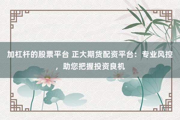 加杠杆的股票平台 正大期货配资平台：专业风控，助您把握投资良机