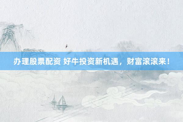办理股票配资 好牛投资新机遇，财富滚滚来！