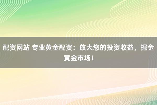 配资网站 专业黄金配资：放大您的投资收益，掘金黄金市场！