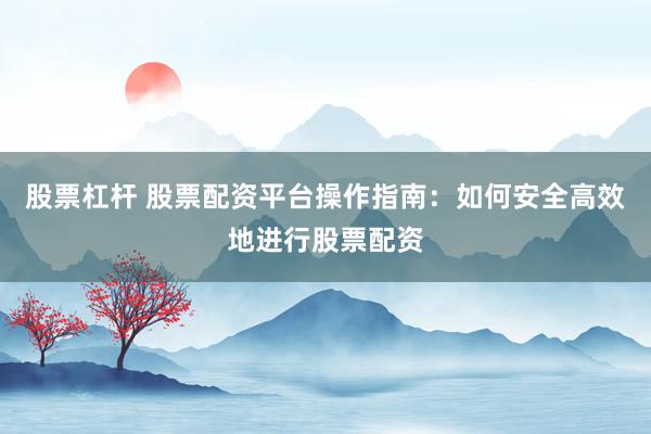 股票杠杆 股票配资平台操作指南：如何安全高效地进行股票配资