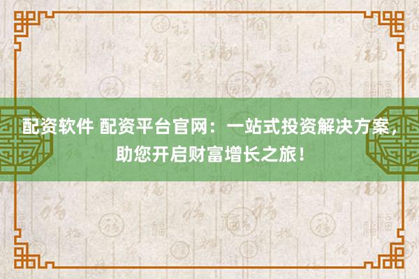 配资软件 配资平台官网：一站式投资解决方案，助您开启财富增长之旅！