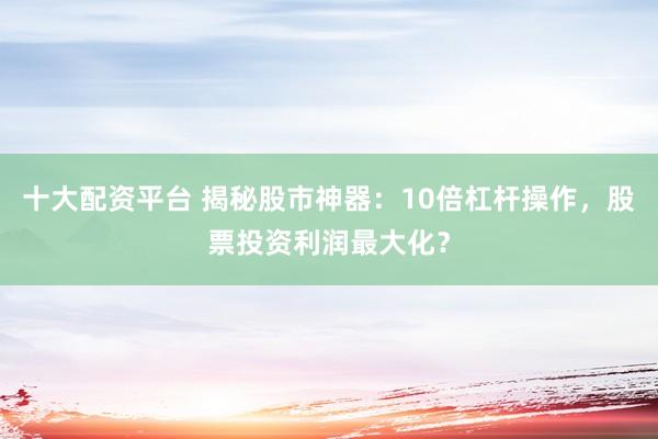 十大配资平台 揭秘股市神器：10倍杠杆操作，股票投资利润最大化？