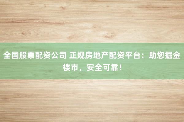 全国股票配资公司 正规房地产配资平台：助您掘金楼市，安全可靠！