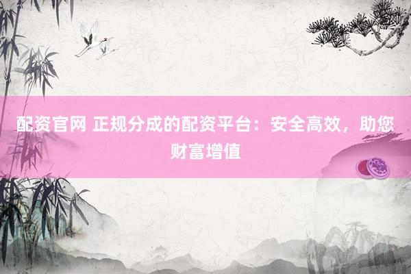 配资官网 正规分成的配资平台：安全高效，助您财富增值