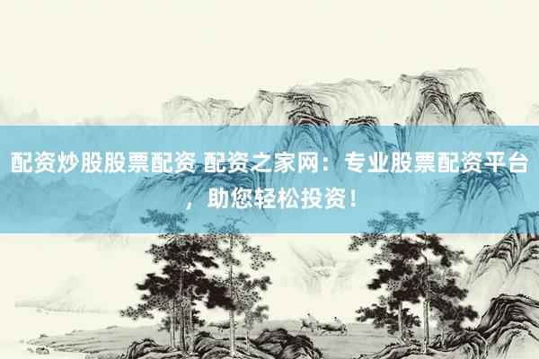 配资炒股股票配资 配资之家网：专业股票配资平台，助您轻松投资！