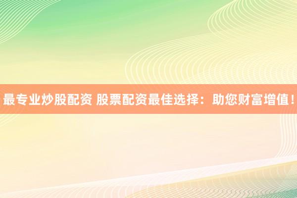 最专业炒股配资 股票配资最佳选择：助您财富增值！