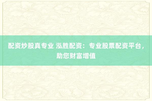 配资炒股真专业 泓胜配资：专业股票配资平台，助您财富增值