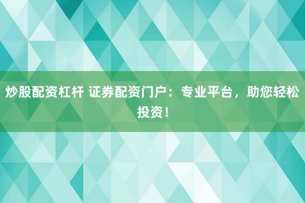 炒股配资杠杆 证券配资门户：专业平台，助您轻松投资！