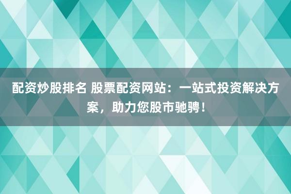 配资炒股排名 股票配资网站：一站式投资解决方案，助力您股市驰骋！
