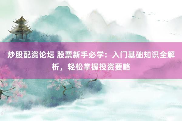 炒股配资论坛 股票新手必学：入门基础知识全解析，轻松掌握投资要略