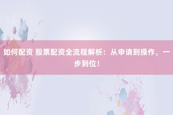 如何配资 股票配资全流程解析：从申请到操作，一步到位！
