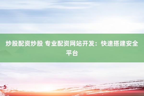 炒股配资炒股 专业配资网站开发：快速搭建安全平台