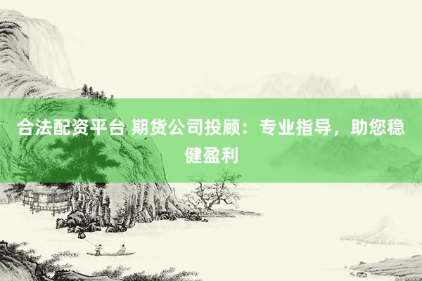 合法配资平台 期货公司投顾：专业指导，助您稳健盈利