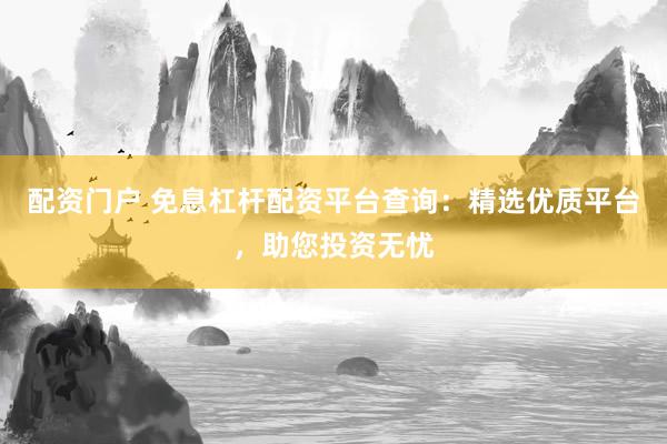 配资门户 免息杠杆配资平台查询：精选优质平台，助您投资无忧